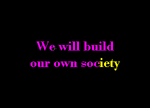 W 6 Will build

our own society