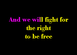 And we will fight for

the right
to be free