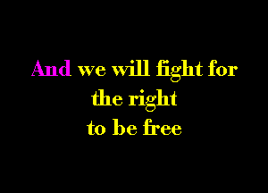 And we will fight for

the right
to be free