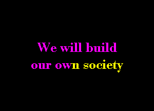 We Will build

our own society