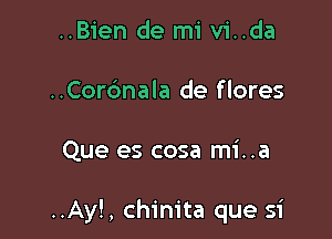 ..Bien de mi vi..da
..Cor6nala de flores

Que es cosa mi..a

..Ay!, chim'ta que si