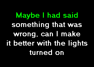 Maybe I had said
something that was
wrong, can I make

it better with the lights
turned on