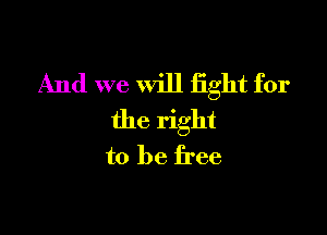 And we will fight for

the right
to be free