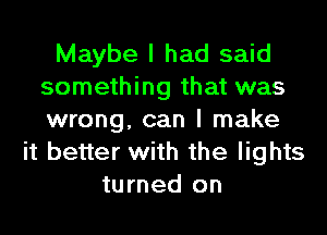 Maybe I had said
something that was
wrong, can I make

it better with the lights
turned on