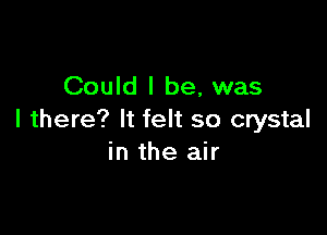 Could I be, was

I there? It felt so crystal
in the air