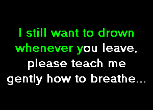 I still want to drown
whenever you leave,
please teach me
gently how to breathe...