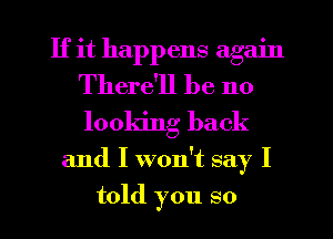 If it happens again
There'll be 110
looking back

and I won't say I
told you so