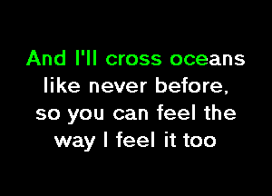 And I'll cross oceans
like never before,

so you can feel the
way I feel it too