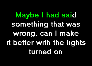 Maybe I had said
something that was
wrong, can I make

it better with the lights
turned on