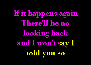 If it happens again
There'll be 110
looking back

and I won't say I
told you so