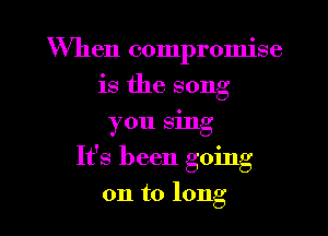 When compromise
is the song

you sing
It's been going

on to long