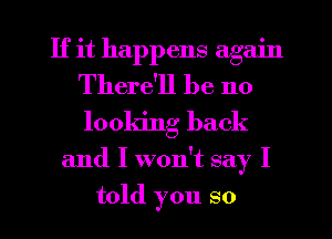 If it happens again
There'll be 110
looking back

and I won't say I
told you so