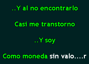 ..Y al no encontrarlo

Casi me transtorno

..Ysoy

Como moneda sin valo....r