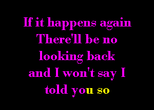 If it happens again
There'll be 110
looking back

and I won't say I
told you so