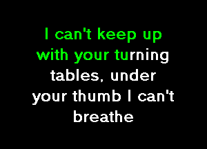 I can't keep up
with your turning

tables. under
your thumb I can't
breathe