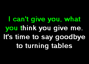 I can't give you, what
you think you give me.
It's time to say goodbye

to turning tables