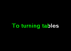 To turning tables