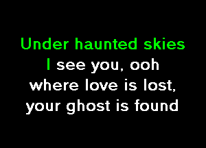 Under haunted skies
I see you, ooh

where love is lost,
your ghost is found