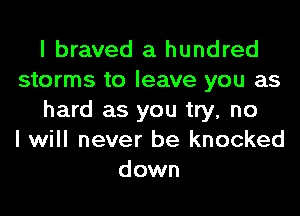 I braved a hundred
storms to leave you as
hard as you try, no
I will never be knocked
down