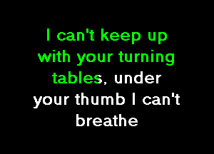 I can't keep up
with your turning

tables. under
your thumb I can't
breathe