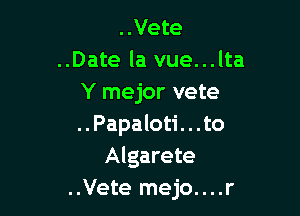 ..Vete
..Date la vue...lta
Y mejor vete

..Papaloti. . .to
Algarete
..Vete mejo....r