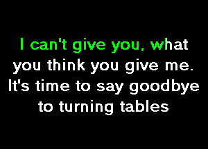 I can't give you, what
you think you give me.
It's time to say goodbye

to turning tables