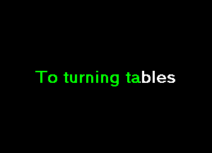 To turning tables