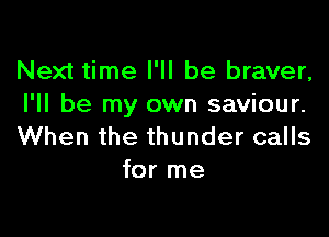 Next time I'll be braver,
I'll be my own saviour.

When the thunder calls
for me