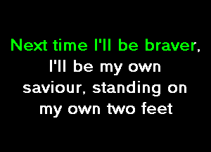 Next time I'll be braver,
I'll be my own

saviour, standing on
my own two feet