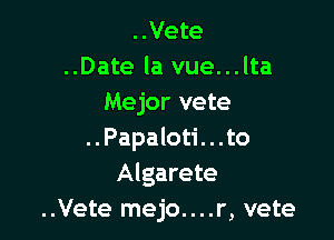 ..Vete
..Date la vue...lta
Mejor vete

..Papaloti. . .to
Algarete
..Vete mejo....r, vete