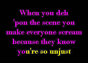 When you (1611

'pon the scene you
make everyone scream
because they know

ou're so un'ust
Y J