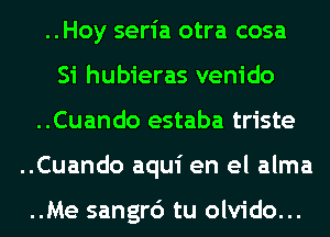 ..Hoy seria otra cosa
Si hubieras venido

..Cuando estaba triste

..Cuando aqui en el alma

..Me sangrc') tu olvido...