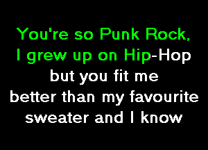 You're so Punk Rock,
I grew up on Hip-Hop
but you fit me
better than my favourite
sweater and I know