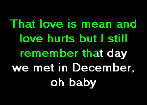 That love is mean and
love hurts but I still
remember that day

we met in December,
oh baby