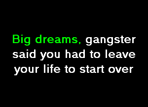 Big dreams, gangster

said you had to leave
your life to start over