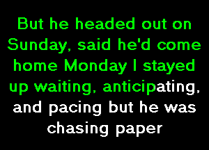 But he headed out on
Sunday, said he'd come
home Monday I stayed
up waiting, anticipating,
and pacing but he was
chasing paper