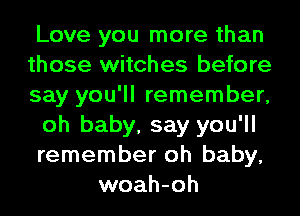 Love you more than
those witches before
say you'll remember,
oh baby, say you'll
remember oh baby,
woah-oh