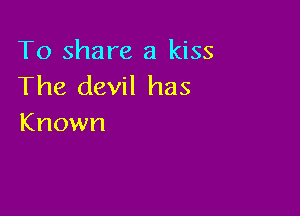 To share a kiss
The devil has

Known