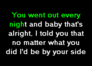 You went out every
night and baby that's
alright, I told you that

no matter what you

did I'd be by your side