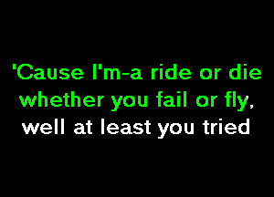 'Cause l'm-a ride or die

whether you fail or fly,
well at least you tried