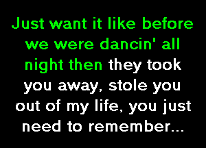 Just want it like before
we were dancin' all
night then they took
you away, stole you

out of my life, you just
need to remember...