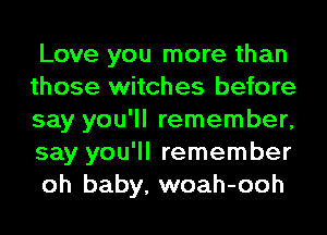 Love you more than
those witches before
say you'll remember,
say you'll remember
oh baby, woah-ooh