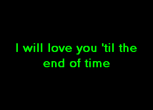 I will love you 'til the

end of time