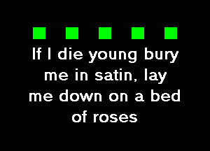 III III El III B
If I die young bury

me in satin, lay
me down on a bed
of roses