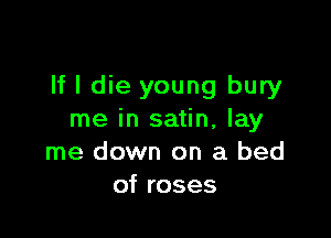 If I die young bury

me in satin, lay
me down on a bed
of roses