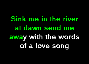 Sink me in the river
at dawn send me

away with the words
of a love song