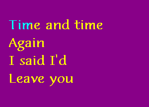 Time and time
Again

I said I'd
Leave you