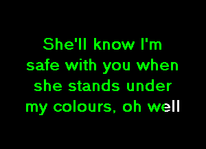 She'll know I'm
safe with you when

she stands under
my colours, oh well