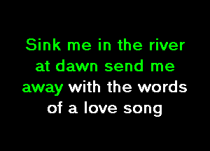 Sink me in the river
at dawn send me

away with the words
of a love song