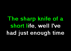 The sharp knife of a

short life, well I've
had just enough time